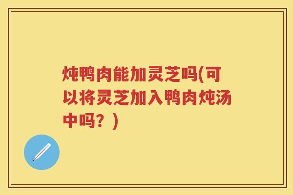 炖鸭肉能加灵芝吗(可以将灵芝加入鸭肉炖汤中吗？)