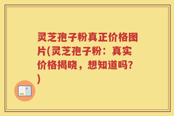 灵芝孢子粉真正价格图片(灵芝孢子粉：真实价格揭晓，想知道吗？)
