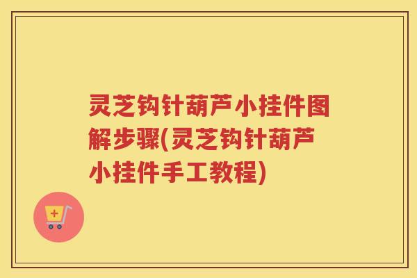 灵芝钩针葫芦小挂件图解步骤(灵芝钩针葫芦小挂件手工教程)