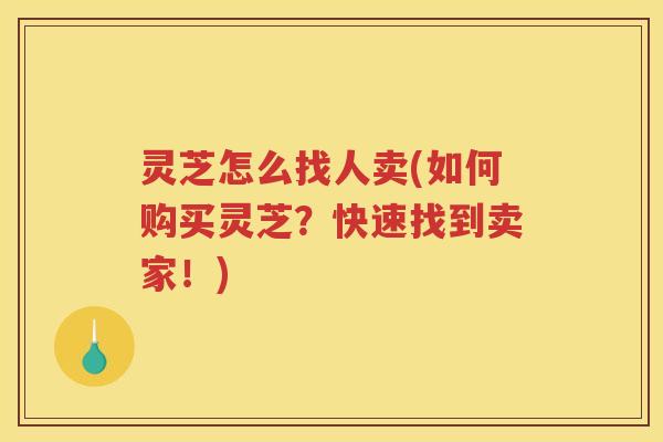 灵芝怎么找人卖(如何购买灵芝?快速找到卖家!) 灵芝怎么找人卖(如何购买灵芝?快速找到卖家!)