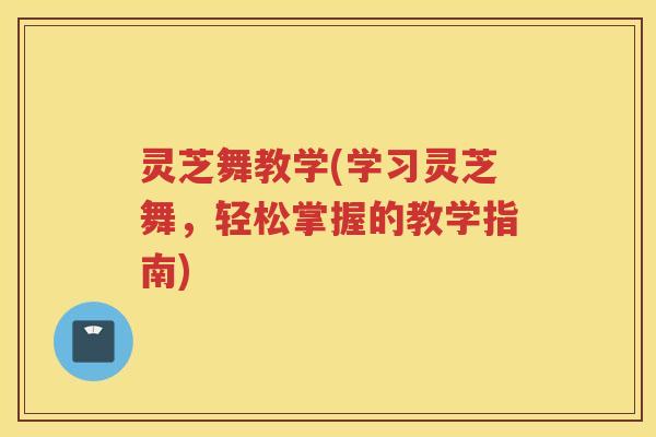 灵芝舞教学(学习灵芝舞，轻松掌握的教学指南)