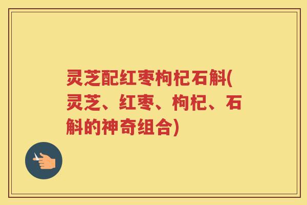 灵芝配红枣枸杞石斛(灵芝、红枣、枸杞、石斛的神奇组合)