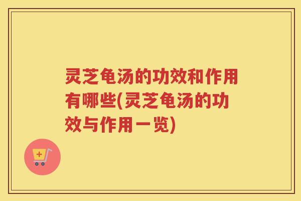 灵芝龟汤的功效和作用有哪些(灵芝龟汤的功效与作用一览)