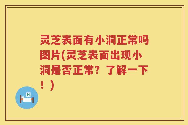 灵芝表面有小洞正常吗图片(灵芝表面出现小洞是否正常？了解一下！)