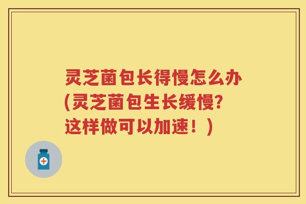 灵芝菌包长得慢怎么办(灵芝菌包生长缓慢？这样做可以加速！)