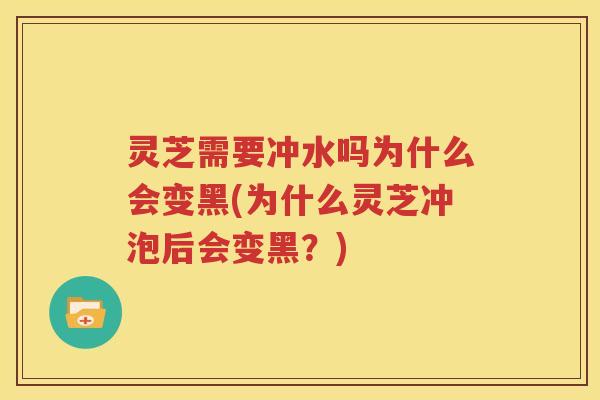 灵芝需要冲水吗为什么会变黑(为什么灵芝冲泡后会变黑？)