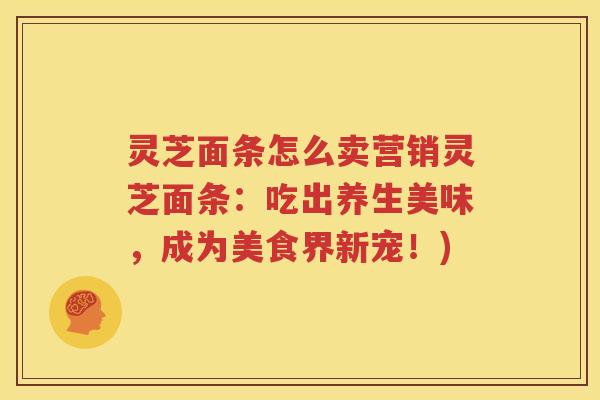 灵芝面条怎么卖营销灵芝面条：吃出养生美味，成为美食界新宠！)