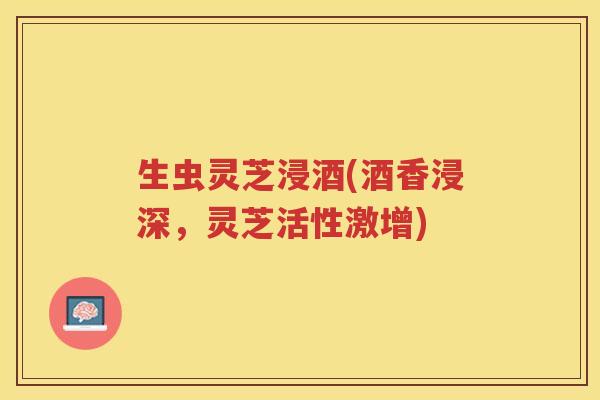 生虫灵芝浸酒(酒香浸深,灵芝活性激增) 生虫灵芝浸酒(酒香浸深,灵芝活性激增)