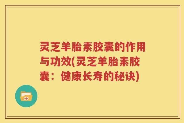 灵芝羊胎素胶囊的作用与功效(灵芝羊胎素胶囊：健康长寿的秘诀)