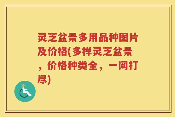 灵芝盆景多用品种图片及价格(多样灵芝盆景，价格种类全，一网打尽)
