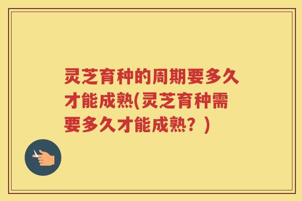 灵芝育种的周期要多久才能成熟(灵芝育种需要多久才能成熟？)