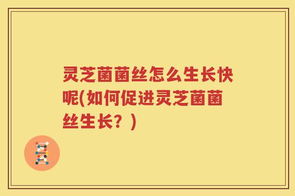 灵芝菌菌丝怎么生长快呢(如何促进灵芝菌菌丝生长？)