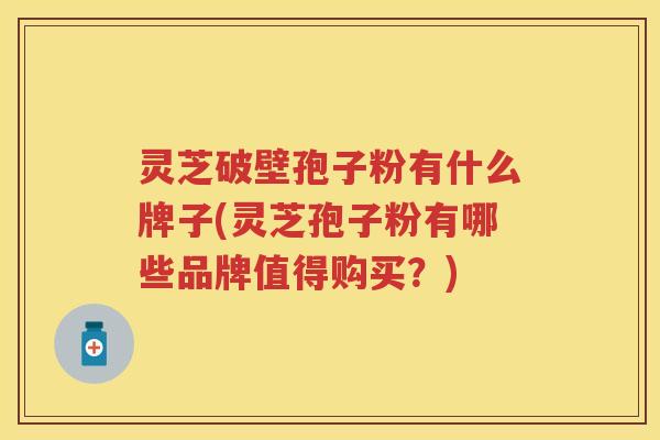 灵芝破壁孢子粉有什么牌子(灵芝孢子粉有哪些品牌值得购买？)