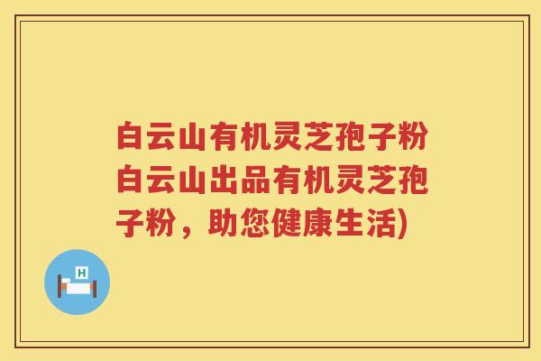 白云山有机灵芝孢子粉白云山出品有机灵芝孢子粉,助您健康生活) 白云山有机灵芝孢子粉白云山出品有机灵芝孢子粉,助您健康生活)