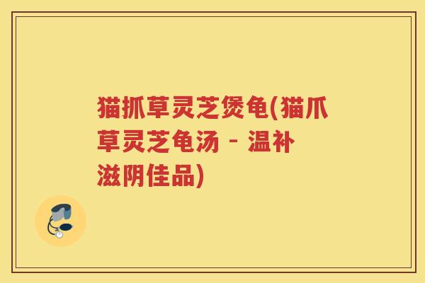 猫抓草灵芝煲龟(猫爪草灵芝龟汤 - 温补滋阴佳品)