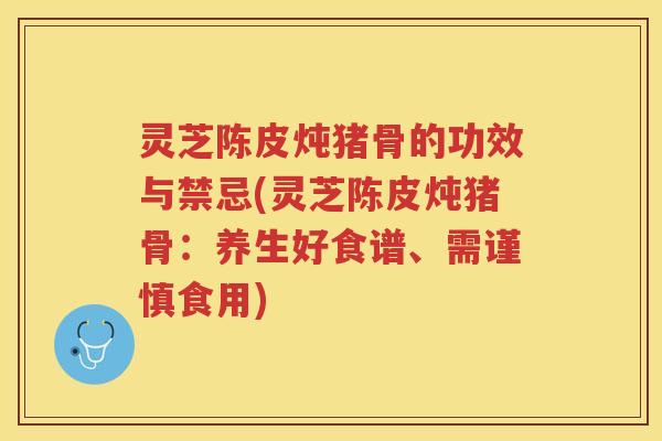 灵芝陈皮炖猪骨的功效与禁忌(灵芝陈皮炖猪骨：养生好食谱、需谨慎食用)