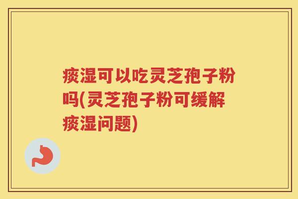 痰湿可以吃灵芝孢子粉吗(灵芝孢子粉可缓解痰湿问题) 痰湿可以吃灵芝孢子粉吗(灵芝孢子粉可缓解痰湿问题)