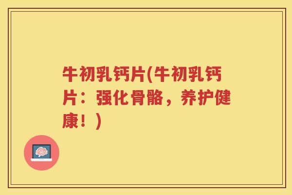 牛初乳钙片(牛初乳钙片：强化骨骼，养护健康！)