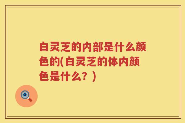 白灵芝的内部是什么颜色的(白灵芝的体内颜色是什么？)
