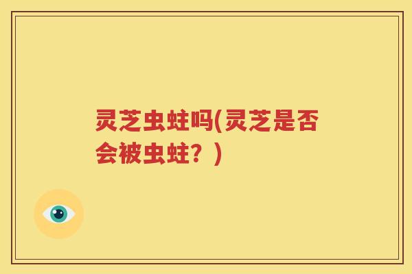 灵芝虫蛀吗(灵芝是否会被虫蛀?) 灵芝虫蛀吗(灵芝是否会被虫蛀?)