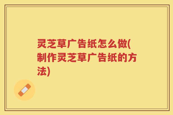 灵芝草广告纸怎么做(制作灵芝草广告纸的方法)