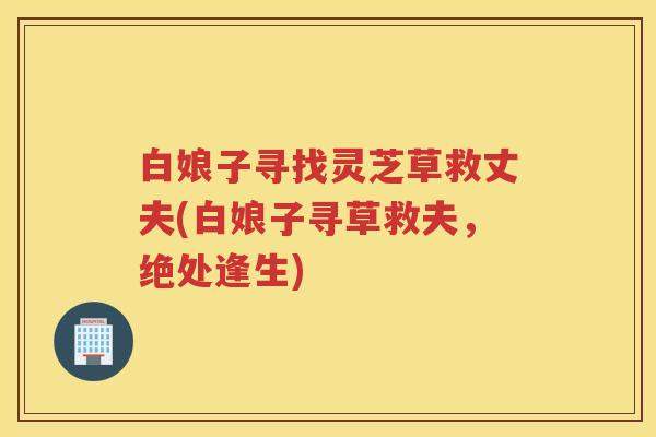 白娘子寻找灵芝草救丈夫(白娘子寻草救夫，绝处逢生)