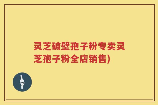 灵芝破壁孢子粉专卖灵芝孢子粉全店销售)