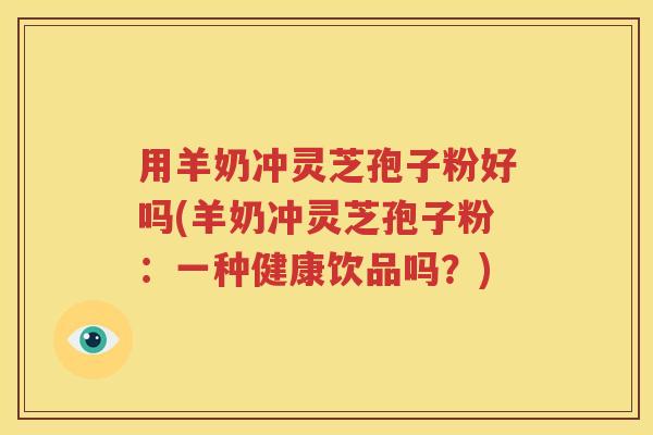 用羊奶冲灵芝孢子粉好吗(羊奶冲灵芝孢子粉：一种健康饮品吗？)