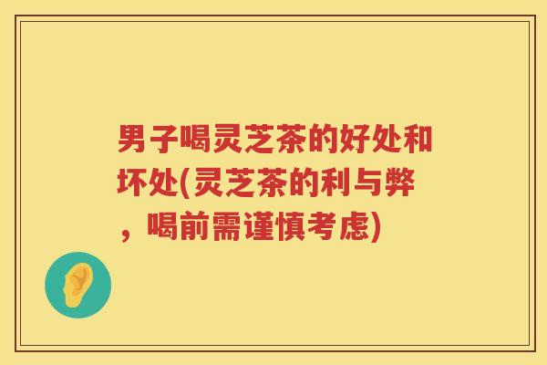 男子喝灵芝茶的好处和坏处(灵芝茶的利与弊，喝前需谨慎考虑)