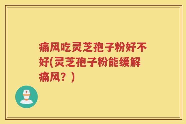 痛风吃灵芝孢子粉好不好(灵芝孢子粉能缓解痛风？)