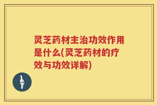 灵芝药材主功效作用是什么(灵芝药材的疗效与功效详解)
