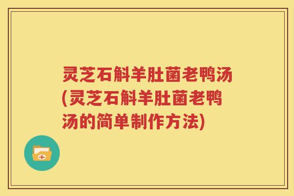 灵芝石斛羊肚菌老鸭汤(灵芝石斛羊肚菌老鸭汤的简单制作方法)