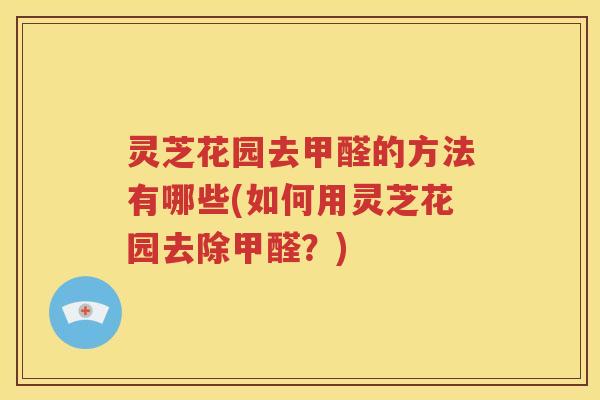 灵芝花园去甲醛的方法有哪些(如何用灵芝花园去除甲醛？)