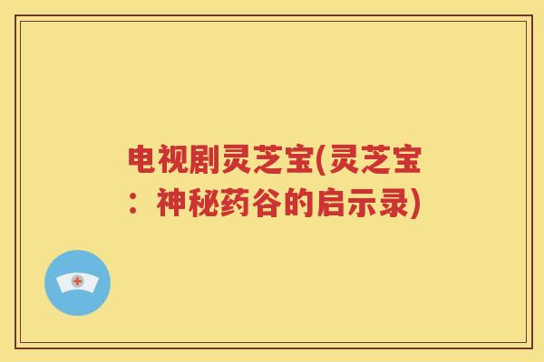 电视剧灵芝宝(灵芝宝：神秘药谷的启示录)