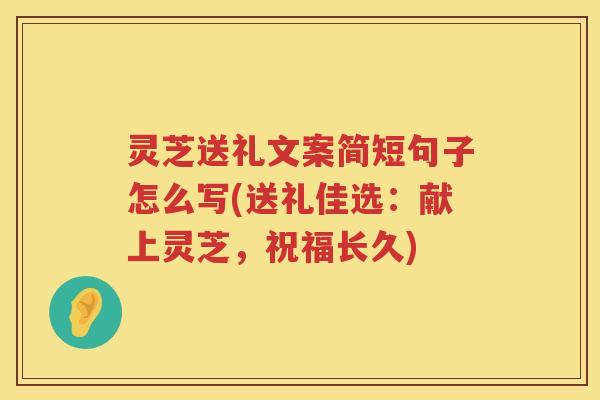 灵芝送礼文案简短句子怎么写(送礼佳选：献上灵芝，祝福长久)