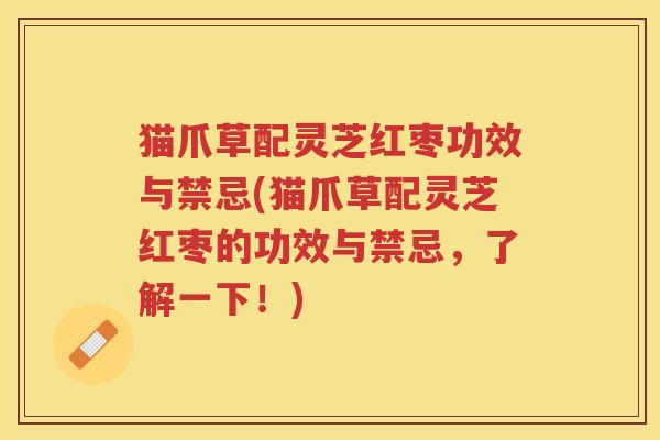 猫爪草配灵芝红枣功效与禁忌(猫爪草配灵芝红枣的功效与禁忌，了解一下！)