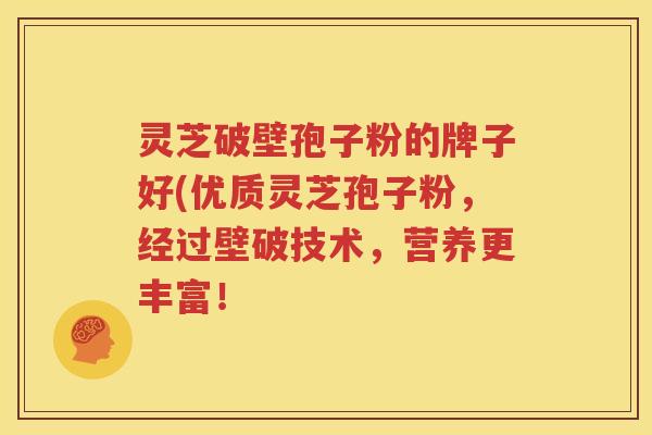灵芝破壁孢子粉的牌子好(优质灵芝孢子粉，经过壁破技术，营养更丰富！