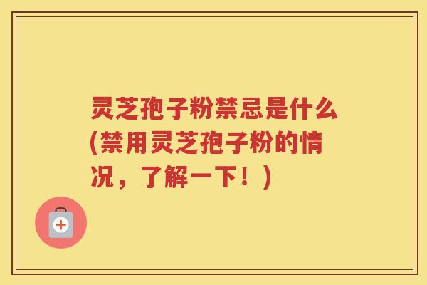 灵芝孢子粉禁忌是什么(禁用灵芝孢子粉的情况,了解一下!)