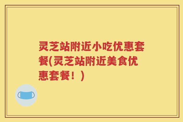 灵芝站附近小吃优惠套餐(灵芝站附近美食优惠套餐！)