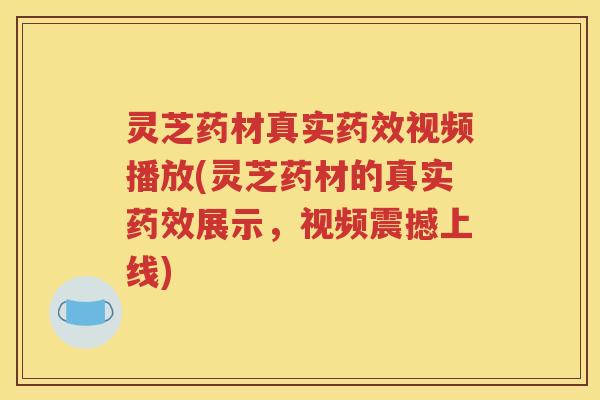 灵芝药材真实药效视频播放(灵芝药材的真实药效展示，视频震撼上线)