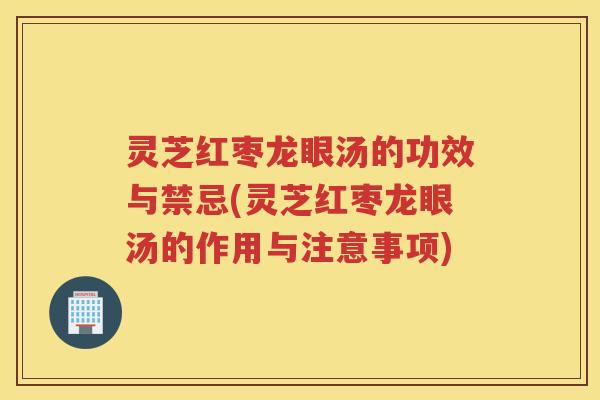 灵芝红枣龙眼汤的功效与禁忌(灵芝红枣龙眼汤的作用与注意事项)