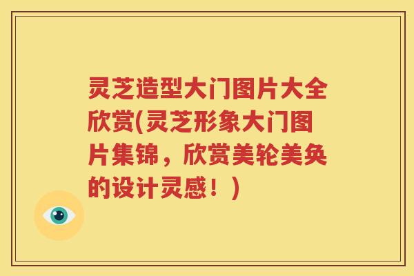灵芝造型大门图片大全欣赏(灵芝形象大门图片集锦,欣赏美轮美奂的设计灵感!) 灵芝造型大门图片大全欣赏(灵芝形象大门图片集锦,欣赏美轮美奂的设计灵感!)