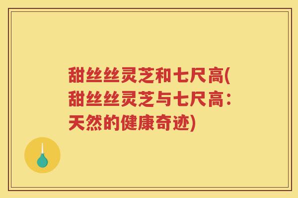甜丝丝灵芝和七尺高(甜丝丝灵芝与七尺高:天然的健康奇迹) 甜丝丝灵芝和七尺高(甜丝丝灵芝与七尺高:天然的健康奇迹)