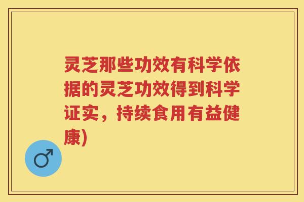 灵芝那些功效有科学依据的灵芝功效得到科学证实，持续食用有益健康)