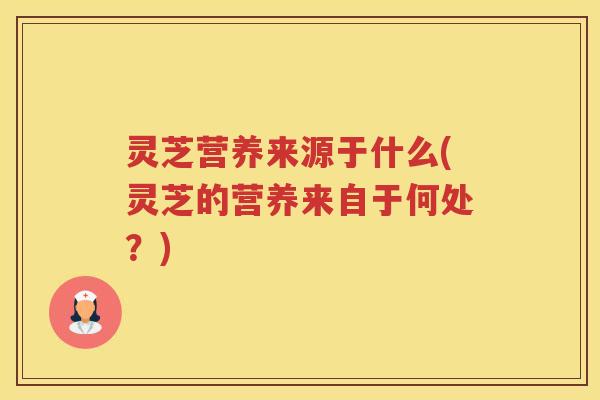 灵芝营养来源于什么(灵芝的营养来自于何处？)