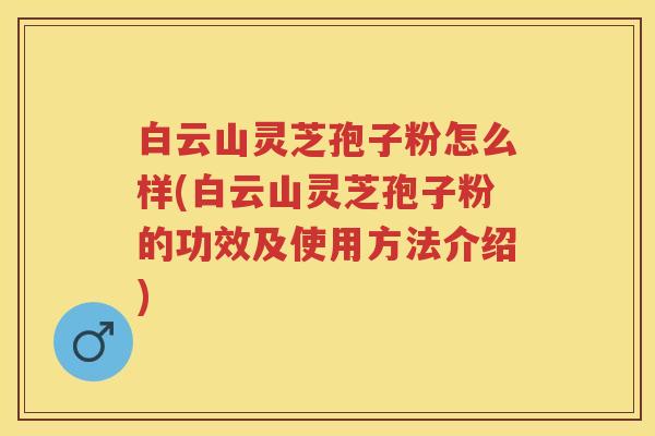 白云山灵芝孢子粉怎么样(白云山灵芝孢子粉的功效及使用方法介绍) 白云山灵芝孢子粉怎么样(白云山灵芝孢子粉的功效及使用方法介绍)