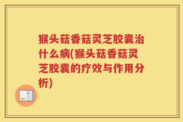 猴头菇香菇灵芝胶囊治什么病(猴头菇香菇灵芝胶囊的疗效与作用分析)