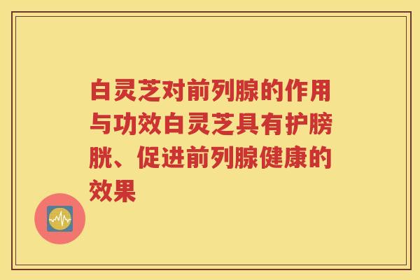 白灵芝对前列腺的作用与功效白灵芝具有护膀胱、促进前列腺健康的效果