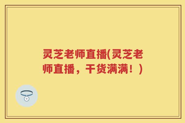 灵芝老师直播(灵芝老师直播，干货满满！)