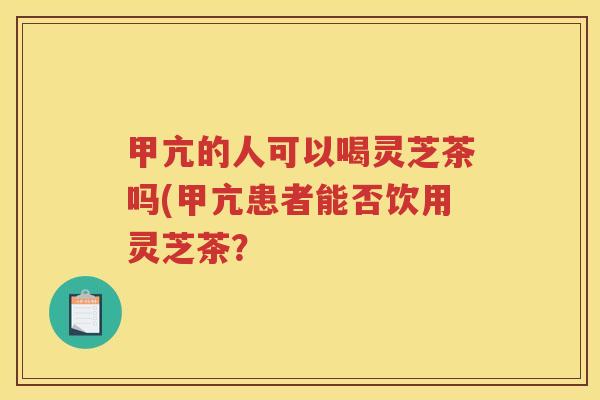 甲亢的人可以喝灵芝茶吗(甲亢患者能否饮用灵芝茶？